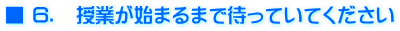 ■ ６．　授業が始まるまで待っていてください