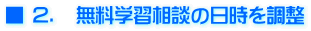 ■ ２．　無料学習相談の日時を調整